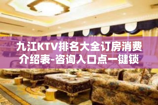 九江KTV排名大全订房消费介绍表-咨询入口点一键锁定