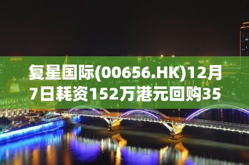 复星国际(00656.HK)12月7日耗资152万港元回购35万股