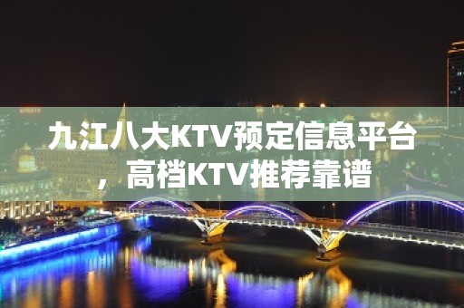 九江八大KTV预定信息平台，高档KTV推荐靠谱