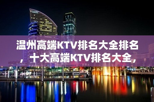 温州高端KTV排名大全排名，十大高端KTV排名大全，不得不去