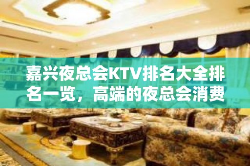 嘉兴夜总会KTV排名大全排名一览，高端的夜总会消费水平