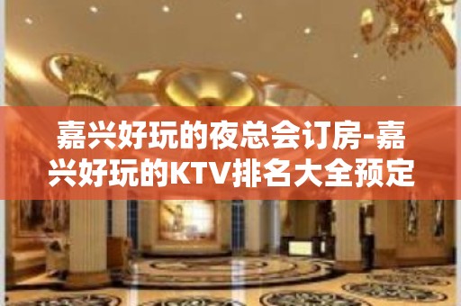 嘉兴好玩的夜总会订房-嘉兴好玩的KTV排名大全预定