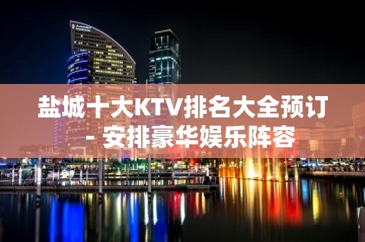 盐城十大KTV排名大全预订－安排豪华娱乐阵容