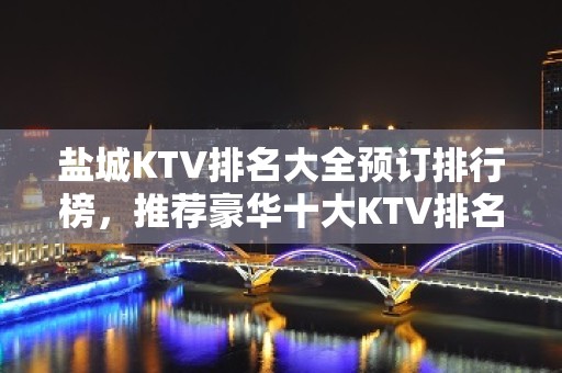 盐城KTV排名大全预订排行榜，推荐豪华十大KTV排名大全预订