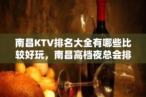 南昌KTV排名大全有哪些比较好玩，南昌高档夜总会排名一览