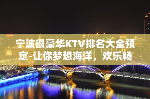 宁波很豪华KTV排名大全预定-让你梦想海洋，欢乐畅想