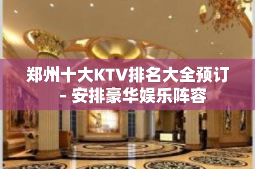 郑州十大KTV排名大全预订－安排豪华娱乐阵容