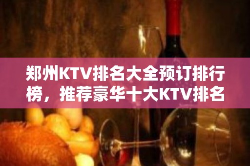 郑州KTV排名大全预订排行榜，推荐豪华十大KTV排名大全预订