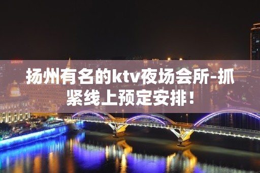 扬州有名的ktv夜场会所-抓紧线上预定安排！