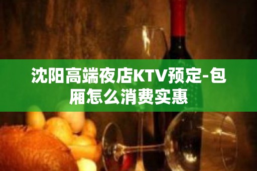 沈阳高端夜店KTV预定-包厢怎么消费实惠