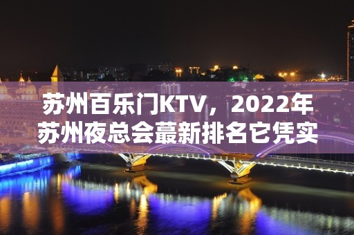 苏州百乐门KTV，2022年苏州夜总会蕞新排名它凭实力上榜