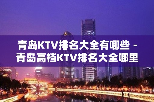 青岛KTV排名大全有哪些－青岛高档KTV排名大全哪里好玩