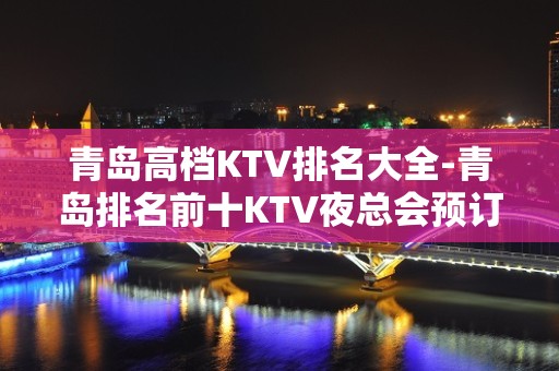 青岛高档KTV排名大全-青岛排名前十KTV夜总会预订