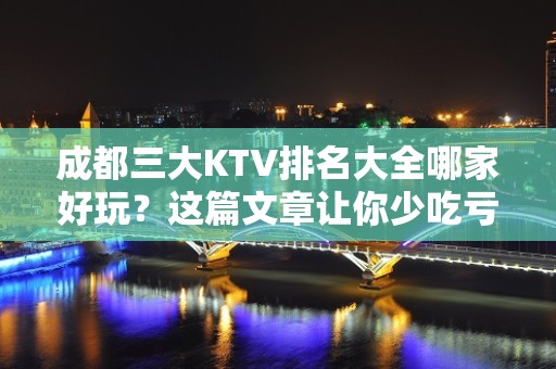 成都三大KTV排名大全哪家好玩？这篇文章让你少吃亏