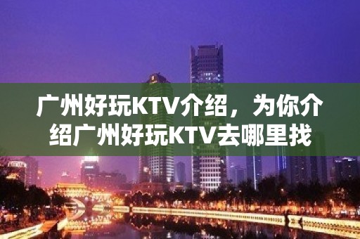 广州好玩KTV介绍，为你介绍广州好玩KTV去哪里找