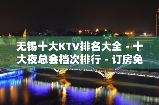 无锡十大KTV排名大全－十大夜总会档次排行－订房免费安排