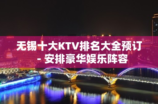 无锡十大KTV排名大全预订－安排豪华娱乐阵容