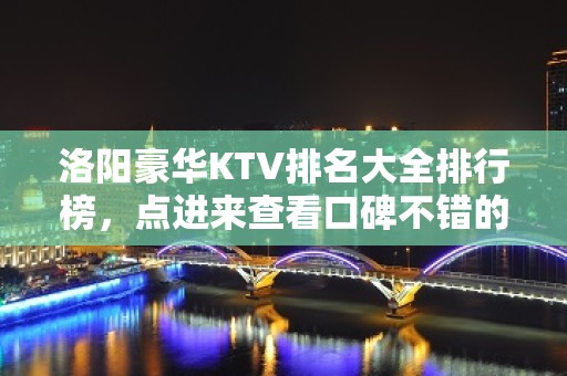 洛阳豪华KTV排名大全排行榜，点进来查看口碑不错的前几名