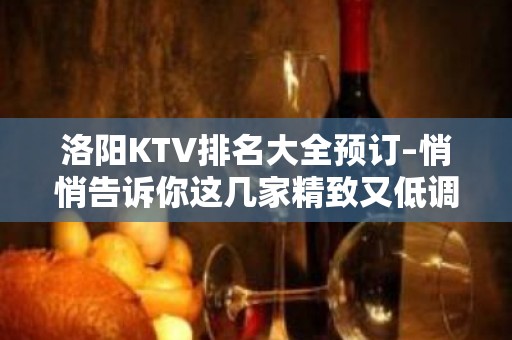 洛阳KTV排名大全预订–悄悄告诉你这几家精致又低调的去处