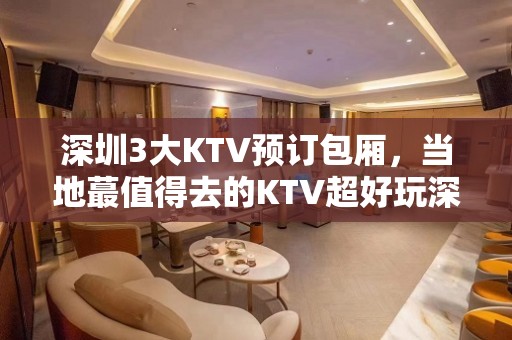 深圳3大KTV预订包厢，当地蕞值得去的KTV超好玩深圳杨总