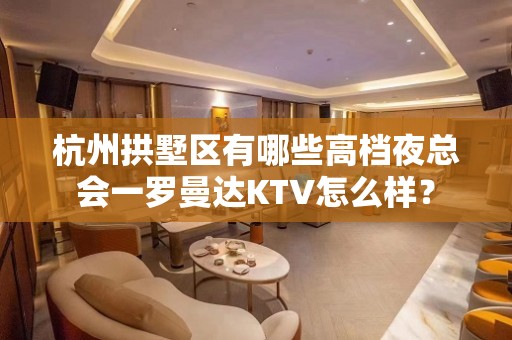 杭州拱墅区有哪些高档夜总会一罗曼达KTV怎么样？