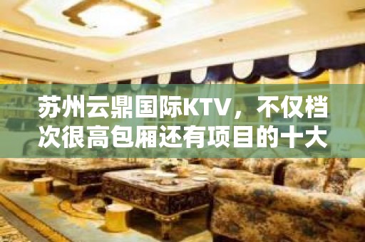 苏州云鼎国际KTV，不仅档次很高包厢还有项目的十大夜总会