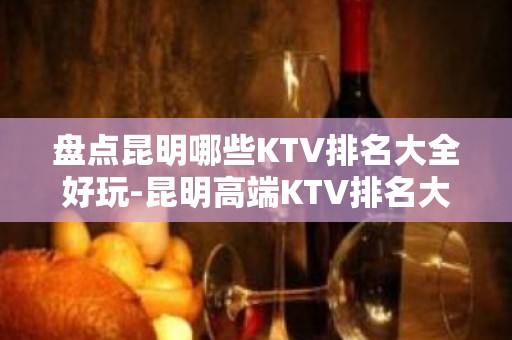 盘点昆明哪些KTV排名大全好玩-昆明高端KTV排名大全排名