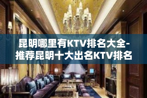 昆明哪里有KTV排名大全-推荐昆明十大出名KTV排名大全预订