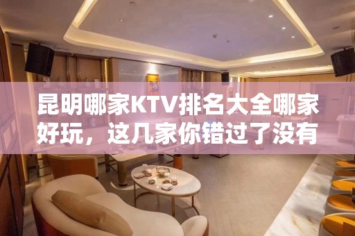 昆明哪家KTV排名大全哪家好玩，这几家你错过了没有