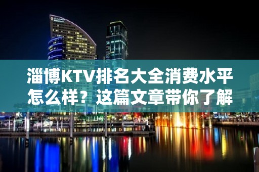 淄博KTV排名大全消费水平怎么样？这篇文章带你了解内部