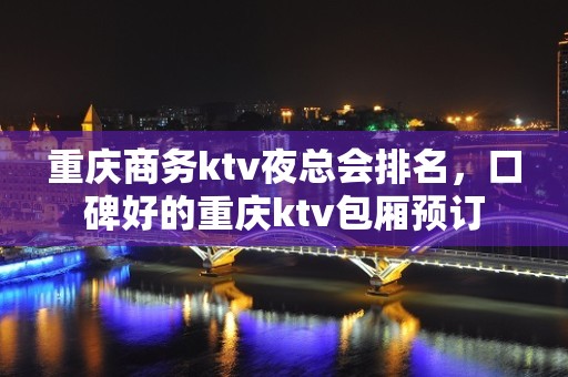 重庆商务ktv夜总会排名，口碑好的重庆ktv包厢预订