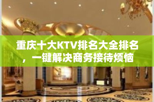 重庆十大KTV排名大全排名，一键解决商务接待烦恼