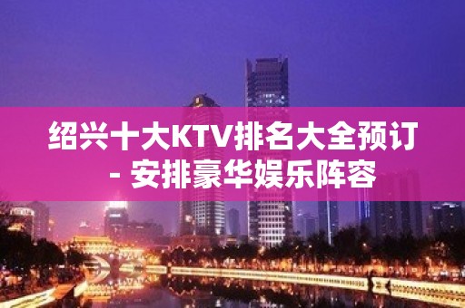 绍兴十大KTV排名大全预订－安排豪华娱乐阵容