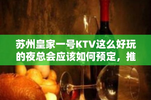 苏州皇家一号KTV这么好玩的夜总会应该如何预定，推荐以下方式