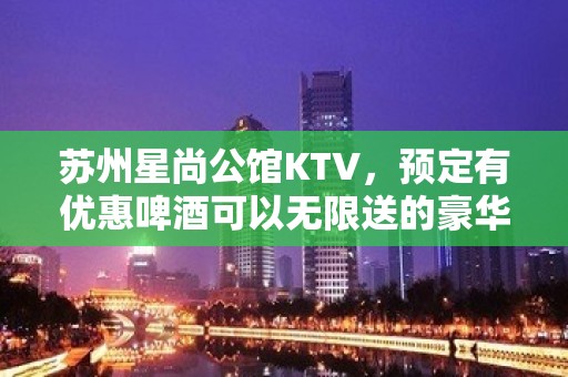 苏州星尚公馆KTV，预定有优惠啤酒可以无限送的豪华夜总会