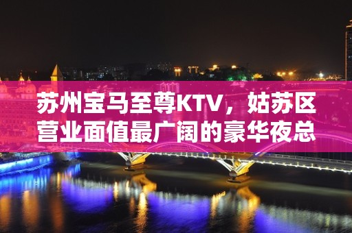 苏州宝马至尊KTV，姑苏区营业面值最广阔的豪华夜总会