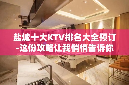 盐城十大KTV排名大全预订-这份攻略让我悄悄告诉你