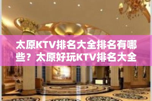 太原KTV排名大全排名有哪些？太原好玩KTV排名大全哪家上排行榜了