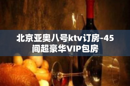 北京亚奥八号ktv订房-45间超豪华VIP包房