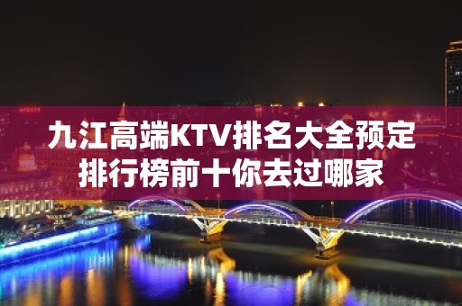 九江高端KTV排名大全预定排行榜前十你去过哪家