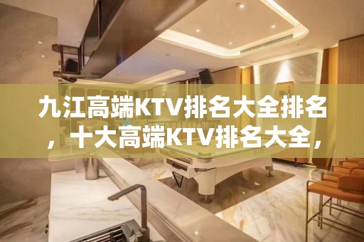 九江高端KTV排名大全排名，十大高端KTV排名大全，不得不去