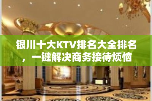 银川十大KTV排名大全排名，一键解决商务接待烦恼