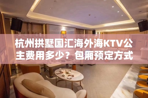 杭州拱墅国汇海外海KTV公主费用多少？包厢预定方式。