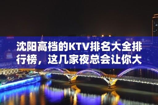 沈阳高档的KTV排名大全排行榜，这几家夜总会让你大饱眼福