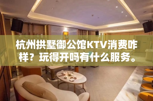 杭州拱墅御公馆KTV消费咋样？玩得开吗有什么服务。