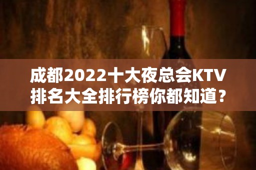 成都2022十大夜总会KTV排名大全排行榜你都知道？