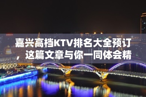 嘉兴高档KTV排名大全预订，这篇文章与你一同体会精致去处