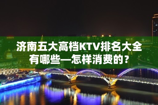 济南五大高档KTV排名大全有哪些—怎样消费的？