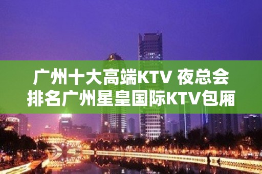 广州十大高端KTV 夜总会排名广州星皇国际KTV包厢消费指南