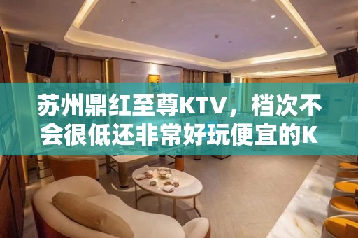 苏州鼎红至尊KTV，档次不会很低还非常好玩便宜的KTV